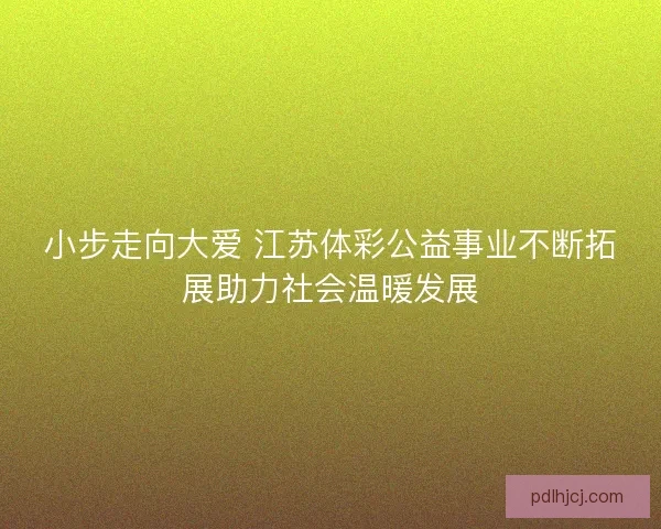 小步走向大爱 江苏体彩公益事业不断拓展助力社会温暖发展