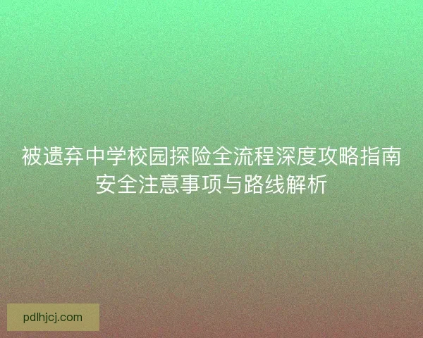 被遗弃中学校园探险全流程深度攻略指南安全注意事项与路线解析