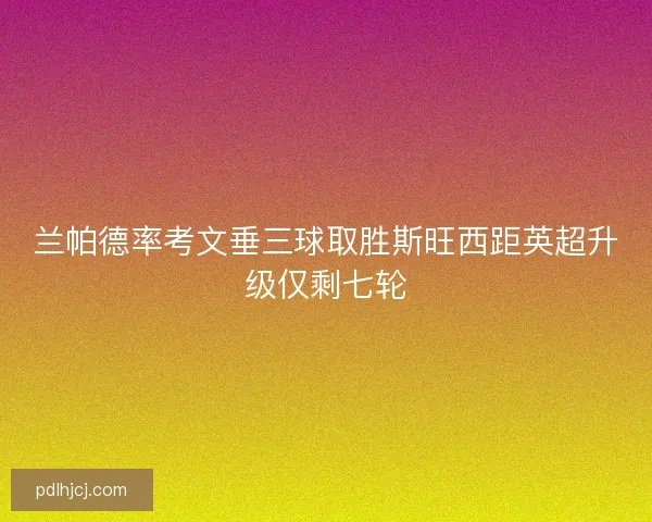 兰帕德率考文垂三球取胜斯旺西距英超升级仅剩七轮