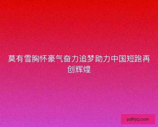 莫有雪胸怀豪气奋力追梦助力中国短跑再创辉煌