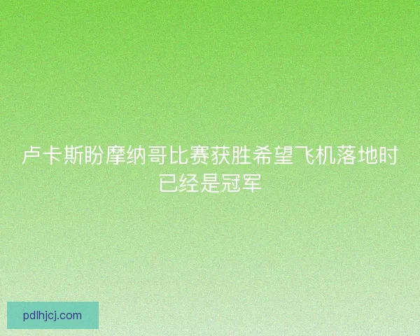 卢卡斯盼摩纳哥比赛获胜希望飞机落地时已经是冠军