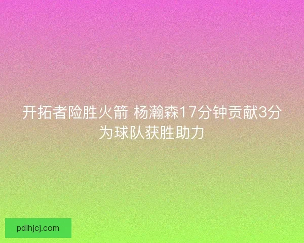开拓者险胜火箭 杨瀚森17分钟贡献3分为球队获胜助力