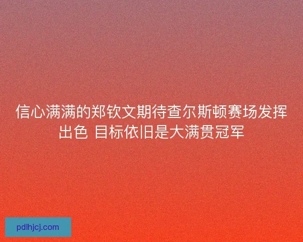 信心满满的郑钦文期待查尔斯顿赛场发挥出色 目标依旧是大满贯冠军