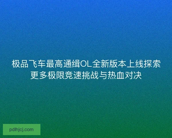 极品飞车最高通缉OL全新版本上线探索更多极限竞速挑战与热血对决