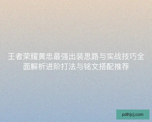 王者荣耀黄忠最强出装思路与实战技巧全面解析进阶打法与铭文搭配推荐