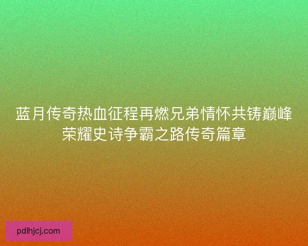 蓝月传奇热血征程再燃兄弟情怀共铸巅峰荣耀史诗争霸之路传奇篇章